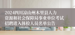 2024四川凉山州木里县人力资源和社会保障局事业单位考试招聘进入体检人员名单公告