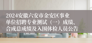 2024安徽六安市金安区事业单位招聘专业测试（一）成绩、合成总成绩及入围体检人员公告