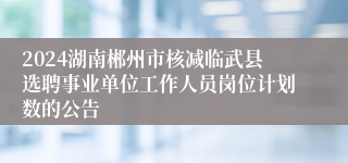 2024湖南郴州市核减临武县选聘事业单位工作人员岗位计划数的公告