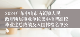2024广东中山市古镇镇人民政府所属事业单位集中招聘高校毕业生总成绩及入围体检名单公布