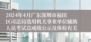 2024年4月广东深圳市福田区司法局选用机关事业单位辅助人员考试总成绩公示及体检有关事项公告