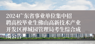 2024广东省事业单位集中招聘高校毕业生佛山高新技术产业开发区禅城园管理局考生综合成绩公告