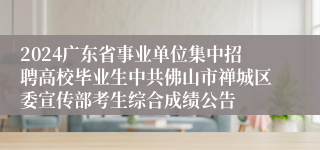 2024广东省事业单位集中招聘高校毕业生中共佛山市禅城区委宣传部考生综合成绩公告