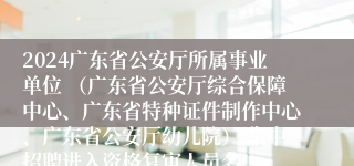 2024广东省公安厅所属事业单位 （广东省公安厅综合保障中心、广东省特种证件制作中心、广东省公安厅幼儿院） 集中招聘进入资格复审人员名