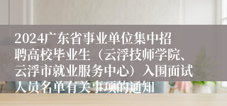 2024广东省事业单位集中招聘高校毕业生（云浮技师学院、云浮市就业服务中心）入围面试人员名单有关事项的通知