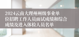 2024云南大理州州级事业单位招聘工作人员面试成绩和综合成绩及进入体检人员名单