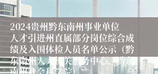 2024贵州黔东南州事业单位人才引进州直属部分岗位综合成绩及入围体检人员名单公示（黔东南州人大机关服务中心、黔东南州社会科学院）