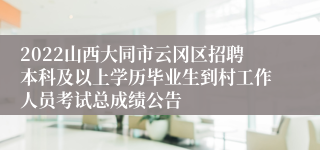 2022山西大同市云冈区招聘本科及以上学历毕业生到村工作人员考试总成绩公告