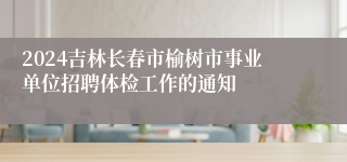 2024吉林长春市榆树市事业单位招聘体检工作的通知