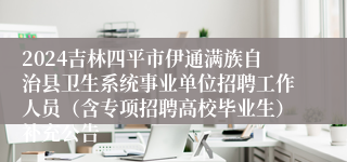 2024吉林四平市伊通满族自治县卫生系统事业单位招聘工作人员（含专项招聘高校毕业生）补充公告