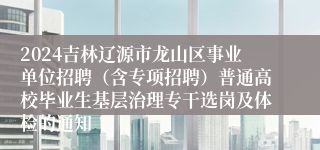 2024吉林辽源市龙山区事业单位招聘（含专项招聘）普通高校毕业生基层治理专干选岗及体检的通知