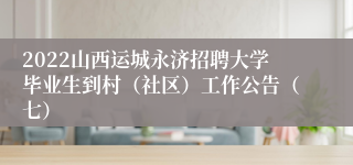 2022山西运城永济招聘大学毕业生到村（社区）工作公告（七）