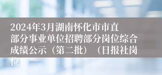 2024年3月湖南怀化市市直部分事业单位招聘部分岗位综合成绩公示（第二批）（日报社岗位）