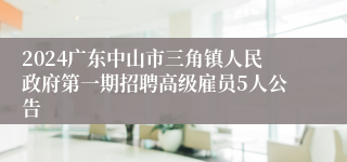 2024广东中山市三角镇人民政府第一期招聘高级雇员5人公告