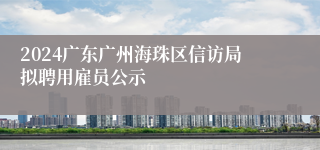 2024广东广州海珠区信访局拟聘用雇员公示