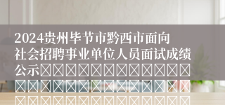 2024贵州毕节市黔西市面向社会招聘事业单位人员面试成绩公示																																											2024-06-03