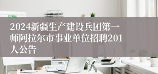 2024新疆生产建设兵团第一师阿拉尔市事业单位招聘201人公告