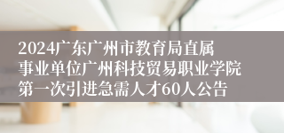 2024广东广州市教育局直属事业单位广州科技贸易职业学院第一次引进急需人才60人公告