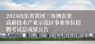 2024山东省黄河三角洲农业高新技术产业示范区事业单位招聘考试总成绩公告