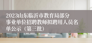 2023山东临沂市教育局部分事业单位招聘教师拟聘用人员名单公示（第三批）