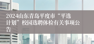 2024山东青岛平度市“平选计划”校园选聘体检有关事项公告