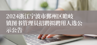 2024浙江宁波市鄞州区瞻岐镇图书管理员招聘拟聘用人选公示公告