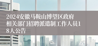 2024安徽马鞍山博望区政府相关部门招聘派遣制工作人员18人公告