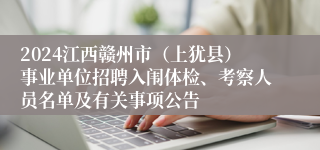 2024江西赣州市（上犹县）事业单位招聘入闱体检、考察人员名单及有关事项公告