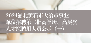 2024湖北黄石市大冶市事业单位招聘第二批高学历、高层次人才拟聘用人员公示（一）