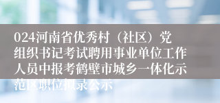 024河南省优秀村（社区）党组织书记考试聘用事业单位工作人员中报考鹤壁市城乡一体化示范区职位拟录公示