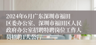 2024年6月广东深圳市福田区委办公室、深圳市福田区人民政府办公室招聘特聘岗位工作人员招聘1人公告