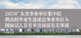 2024广东省事业单位集中招聘高校毕业生遂溪县事业单位入围面试人员名单及面试有关事项公告