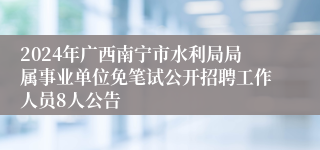 2024年广西南宁市水利局局属事业单位免笔试公开招聘工作人员8人公告