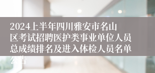 2024上半年四川雅安市名山区考试招聘医护类事业单位人员总成绩排名及进入体检人员名单公告