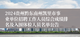 2024贵州黔东南州凯里市事业单位招聘工作人员综合成绩排名及入围体检人员名单公告