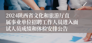 2024陕西省文化和旅游厅直属事业单位招聘工作人员进入面试人员成绩和体检安排公告