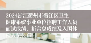 2024浙江衢州市衢江区卫生健康系统事业单位招聘工作人员面试成绩、折合总成绩及入围体检人员公布