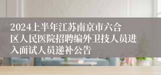 2024上半年江苏南京市六合区人民医院招聘编外卫技人员进入面试人员递补公告