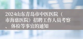 2024山东青岛市中医医院（市海慈医院）招聘工作人员考察、 体检等事宜的通知