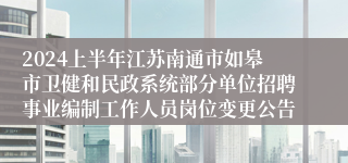 2024上半年江苏南通市如皋市卫健和民政系统部分单位招聘事业编制工作人员岗位变更公告