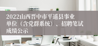2022山西晋中市平遥县事业单位（含党群系统）、招聘笔试成绩公示