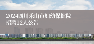 2024四川乐山市妇幼保健院招聘12人公告