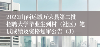 2022山西运城万荣县第二批招聘大学毕业生到村（社区）笔试成绩及资格复审公告（3）