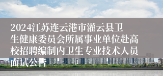 2024江苏连云港市灌云县卫生健康委员会所属事业单位赴高校招聘编制内卫生专业技术人员面试公告