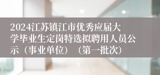 2024江苏镇江市优秀应届大学毕业生定岗特选拟聘用人员公示（事业单位）（第一批次）