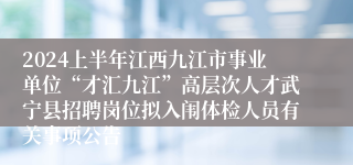 2024上半年江西九江市事业单位“才汇九江”高层次人才武宁县招聘岗位拟入闱体检人员有关事项公告