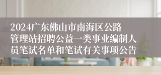 2024广东佛山市南海区公路管理站招聘公益一类事业编制人员笔试名单和笔试有关事项公告