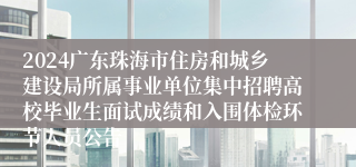 2024广东珠海市住房和城乡建设局所属事业单位集中招聘高校毕业生面试成绩和入围体检环节人员公告