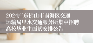 2024广东佛山市南海区交通运输局里水交通服务所集中招聘高校毕业生面试安排公告