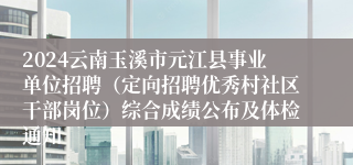 2024云南玉溪市元江县事业单位招聘（定向招聘优秀村社区干部岗位）综合成绩公布及体检通知